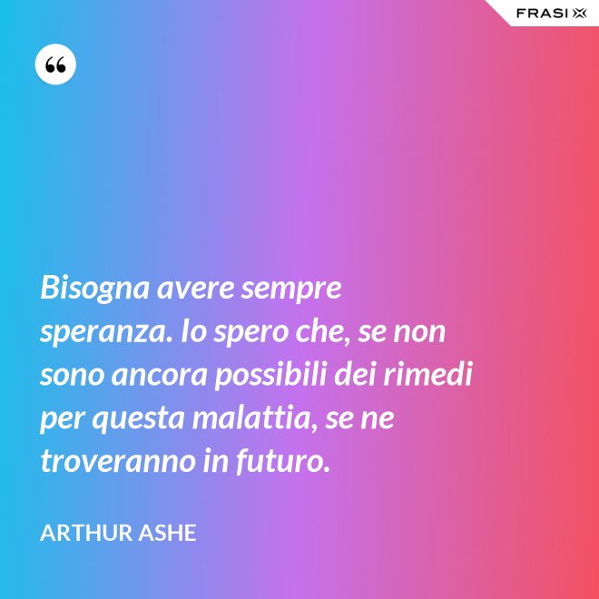 Bisogna avere sempre speranza. Io spero che, se non sono ancora possibili dei rimedi per questa malattia, se ne troveranno in futuro. - Arthur Ashe