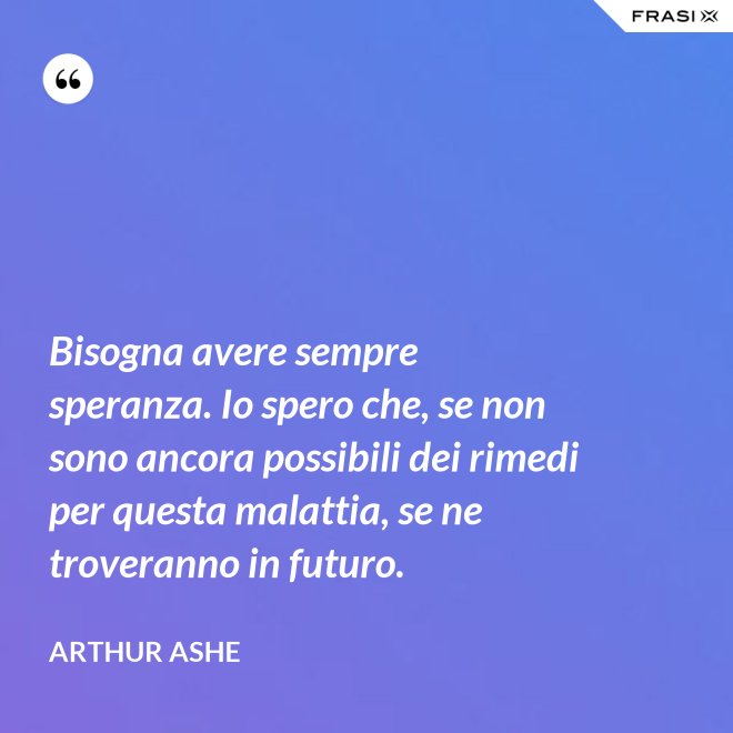 Bisogna avere sempre speranza. Io spero che, se non sono ancora possibili dei rimedi per questa malattia, se ne troveranno in futuro. - Arthur Ashe