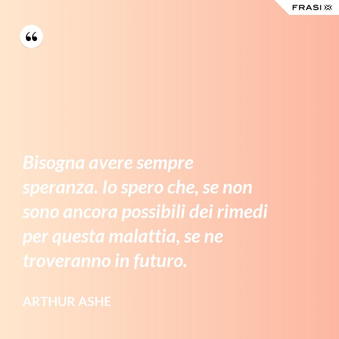 Bisogna avere sempre speranza. Io spero che, se non sono ancora possibili dei rimedi per questa malattia, se ne troveranno in futuro. - Arthur Ashe