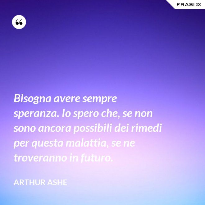 Bisogna avere sempre speranza. Io spero che, se non sono ancora possibili dei rimedi per questa malattia, se ne troveranno in futuro. - Arthur Ashe