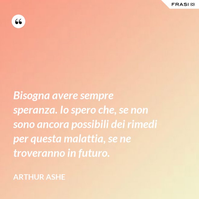 Bisogna avere sempre speranza. Io spero che, se non sono ancora possibili dei rimedi per questa malattia, se ne troveranno in futuro. - Arthur Ashe