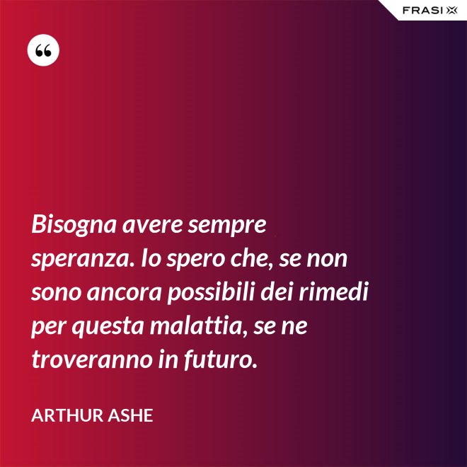 Bisogna avere sempre speranza. Io spero che, se non sono ancora possibili dei rimedi per questa malattia, se ne troveranno in futuro. - Arthur Ashe