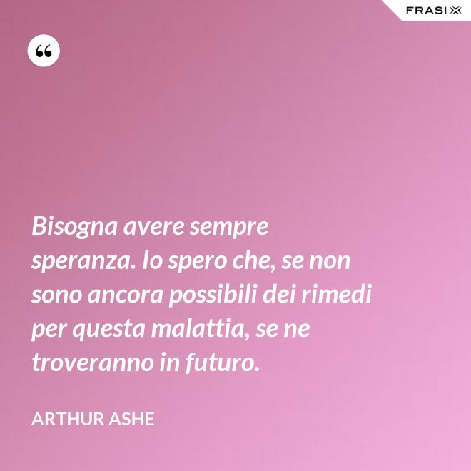 Bisogna avere sempre speranza. Io spero che, se non sono ancora possibili dei rimedi per questa malattia, se ne troveranno in futuro. - Arthur Ashe
