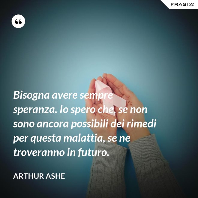 Bisogna avere sempre speranza. Io spero che, se non sono ancora possibili dei rimedi per questa malattia, se ne troveranno in futuro. - Arthur Ashe