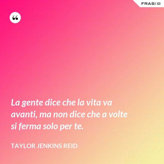 La gente dice che la vita va avanti, ma non dice che a volte si ferma solo per te. - Taylor Jenkins Reid