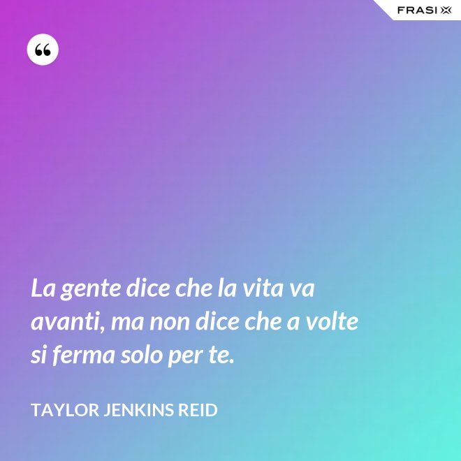 La gente dice che la vita va avanti, ma non dice che a volte si ferma solo per te. - Taylor Jenkins Reid