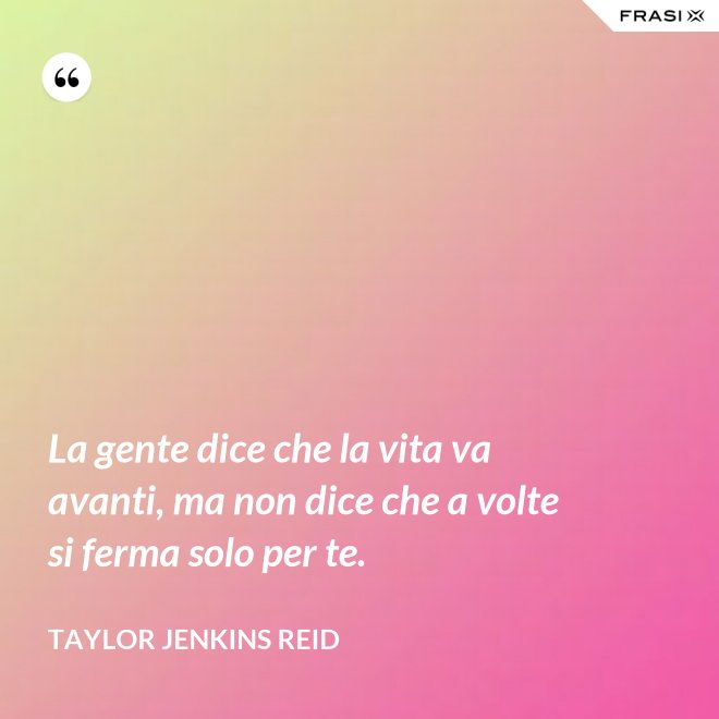La gente dice che la vita va avanti, ma non dice che a volte si ferma solo per te. - Taylor Jenkins Reid