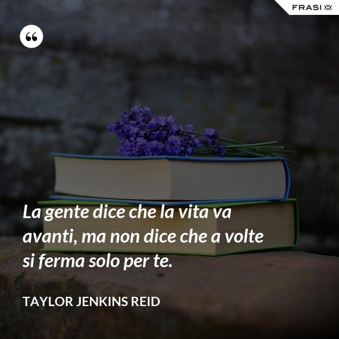 La gente dice che la vita va avanti, ma non dice che a volte si ferma solo per te. - Taylor Jenkins Reid