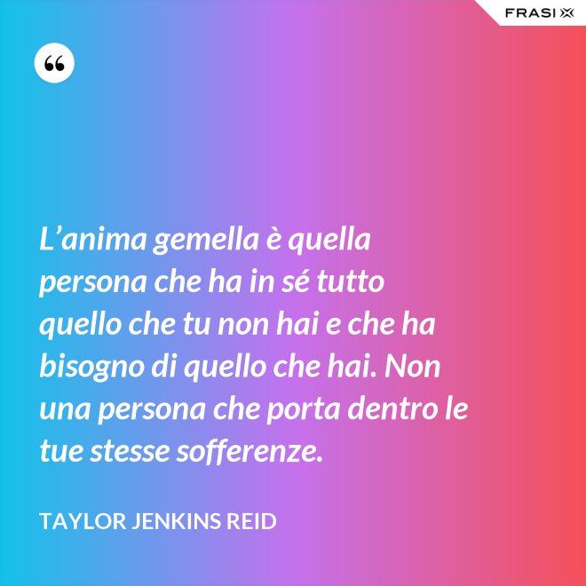 L’anima gemella è quella persona che ha in sé tutto quello che tu non hai e che ha bisogno di quello che hai. Non una persona che porta dentro le tue stesse sofferenze. - Taylor Jenkins Reid