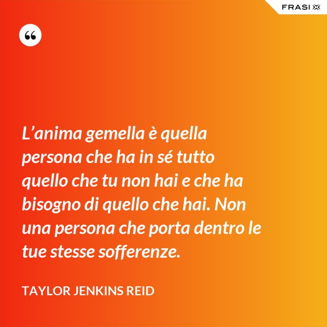 L’anima gemella è quella persona che ha in sé tutto quello che tu non hai e che ha bisogno di quello che hai. Non una persona che porta dentro le tue stesse sofferenze. - Taylor Jenkins Reid