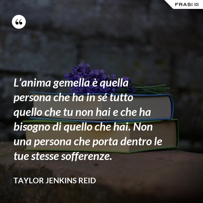 L’anima gemella è quella persona che ha in sé tutto quello che tu non hai e che ha bisogno di quello che hai. Non una persona che porta dentro le tue stesse sofferenze. - Taylor Jenkins Reid