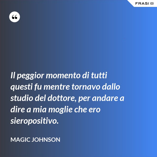 Il peggior momento di tutti questi fu mentre tornavo dallo studio del dottore, per andare a dire a mia moglie che ero sieropositivo. - Magic Johnson