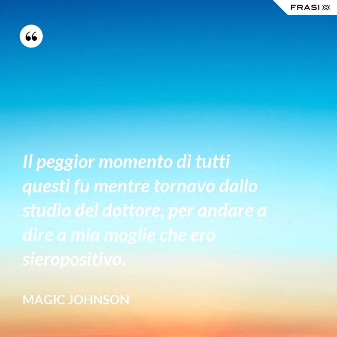 Il peggior momento di tutti questi fu mentre tornavo dallo studio del dottore, per andare a dire a mia moglie che ero sieropositivo. - Magic Johnson