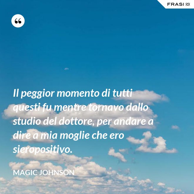 Il peggior momento di tutti questi fu mentre tornavo dallo studio del dottore, per andare a dire a mia moglie che ero sieropositivo. - Magic Johnson