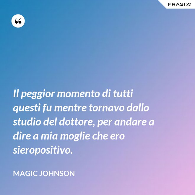 Il peggior momento di tutti questi fu mentre tornavo dallo studio del dottore, per andare a dire a mia moglie che ero sieropositivo. - Magic Johnson
