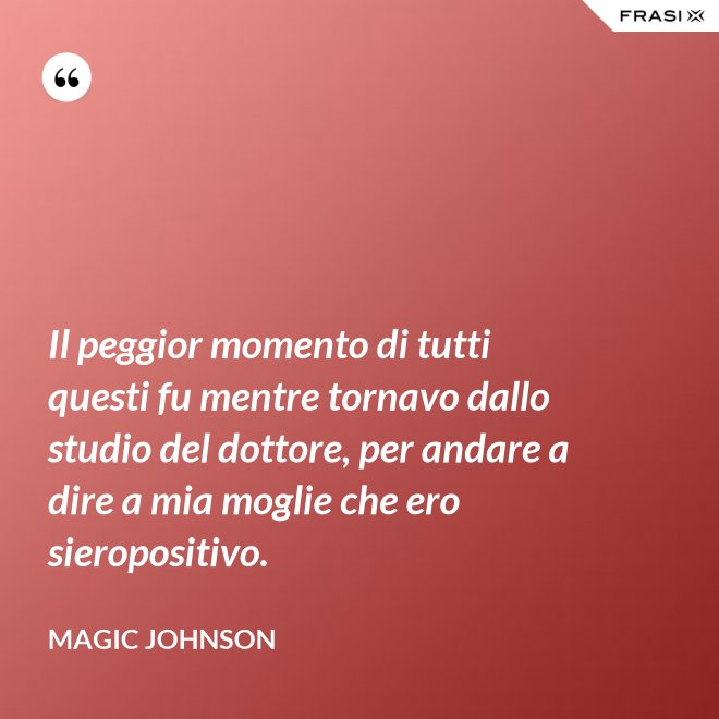 Il peggior momento di tutti questi fu mentre tornavo dallo studio del dottore, per andare a dire a mia moglie che ero sieropositivo. - Magic Johnson