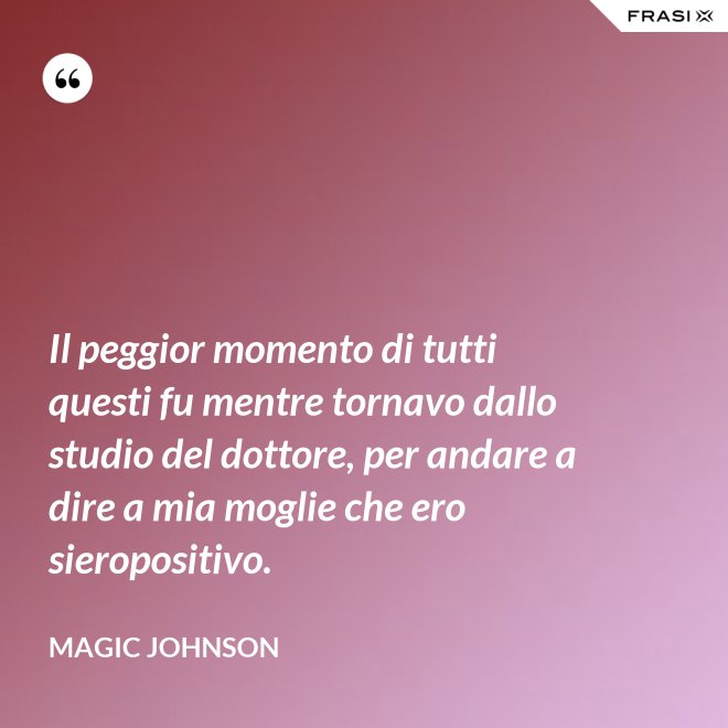 Il peggior momento di tutti questi fu mentre tornavo dallo studio del dottore, per andare a dire a mia moglie che ero sieropositivo. - Magic Johnson