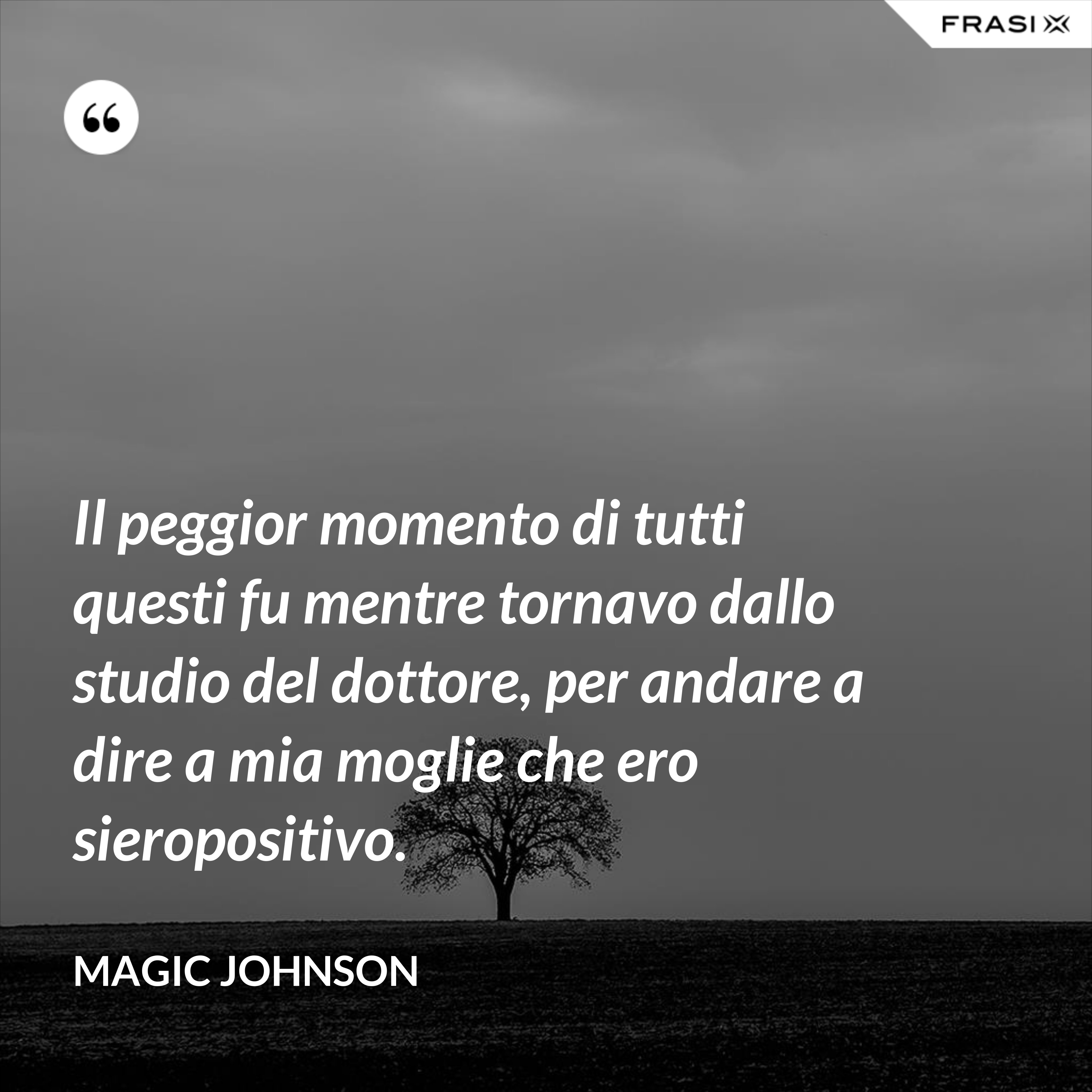 Il peggior momento di tutti questi fu mentre tornavo dallo studio del dottore, per andare a dire a mia moglie che ero sieropositivo. - Magic Johnson