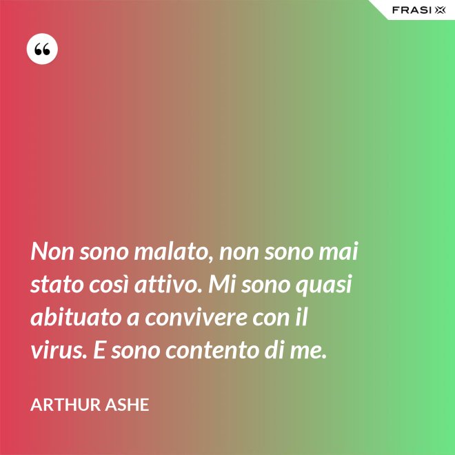 Non sono malato, non sono mai stato così attivo. Mi sono quasi abituato a convivere con il virus. E sono contento di me. - Arthur Ashe