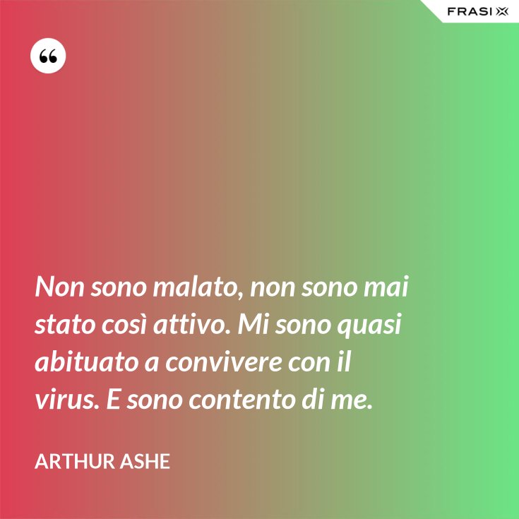 Non Sono Malato Non Sono Mai Stato Cosi Attivo Mi Sono Quasi Abituato A Convivere Con Il Virus E Sono Contento Di Me