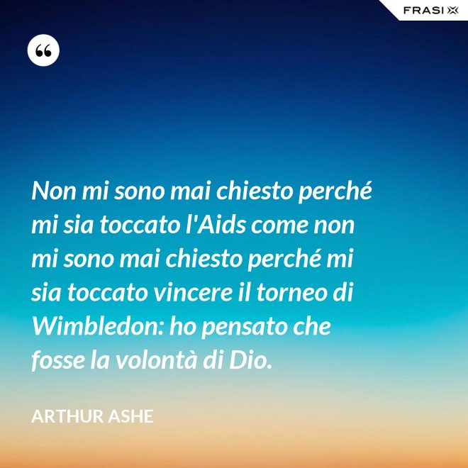 Non mi sono mai chiesto perché mi sia toccato l'Aids come non mi sono mai chiesto perché mi sia toccato vincere il torneo di Wimbledon: ho pensato che fosse la volontà di Dio. - Arthur Ashe