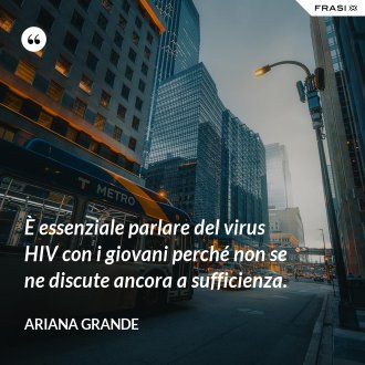 È essenziale parlare del virus HIV con i giovani perché non se ne discute ancora a sufficienza. - Ariana Grande