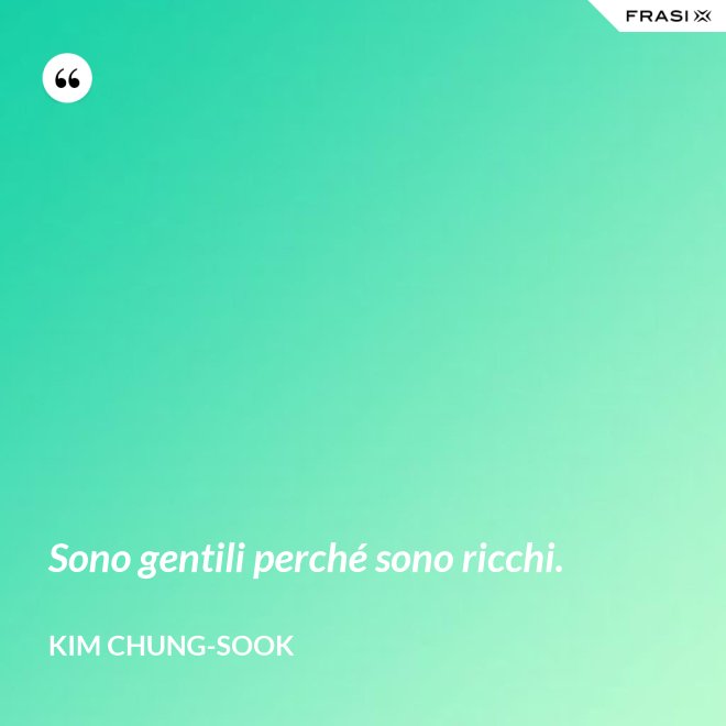 Sono gentili perché sono ricchi. - Kim Chung-sook