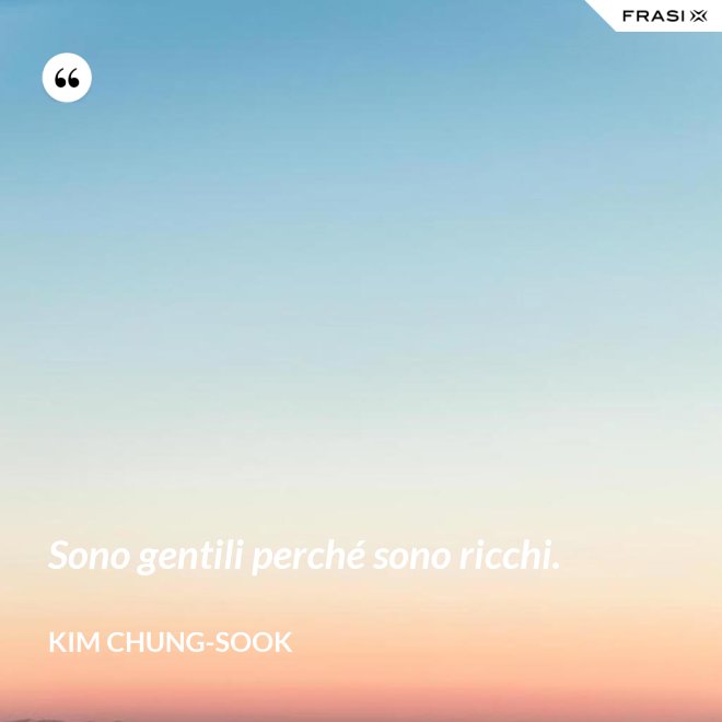Sono gentili perché sono ricchi. - Kim Chung-sook