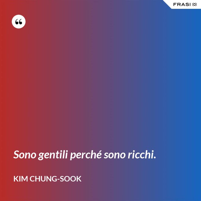 Sono gentili perché sono ricchi. - Kim Chung-sook