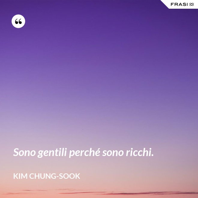 Sono gentili perché sono ricchi. - Kim Chung-sook