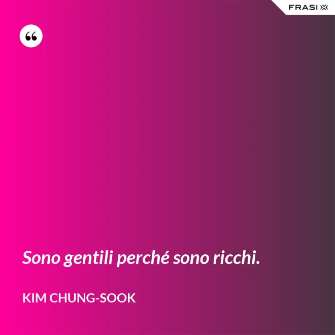Sono gentili perché sono ricchi. - Kim Chung-sook