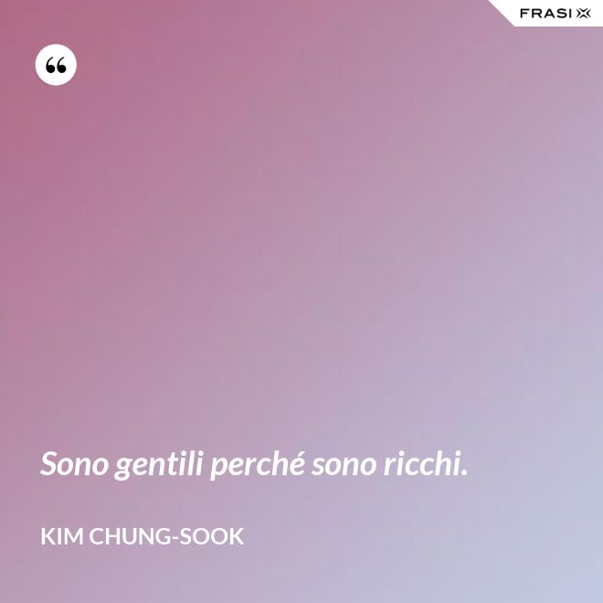 Sono gentili perché sono ricchi. - Kim Chung-sook