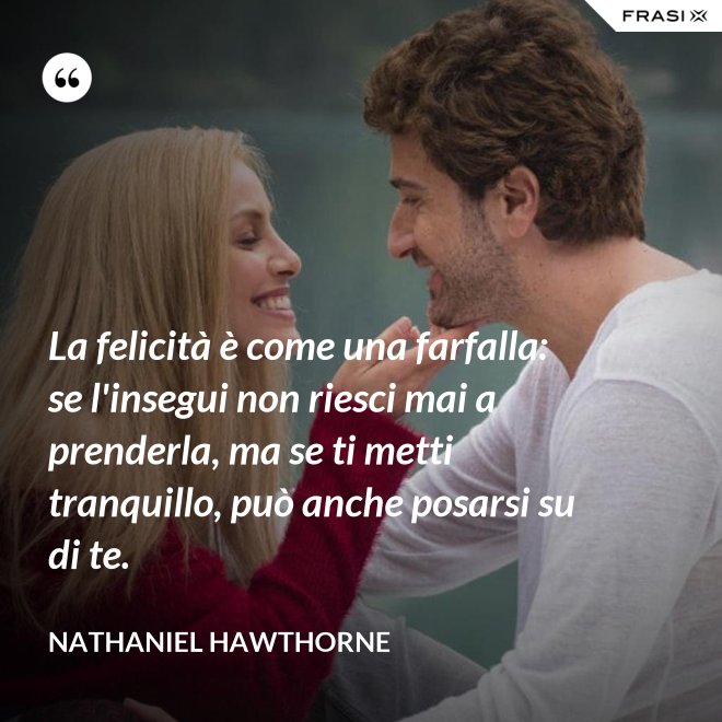 La felicità è come una farfalla: se l'insegui non riesci mai a prenderla, ma se ti metti tranquillo, può anche posarsi su di te. - Nathaniel Hawthorne