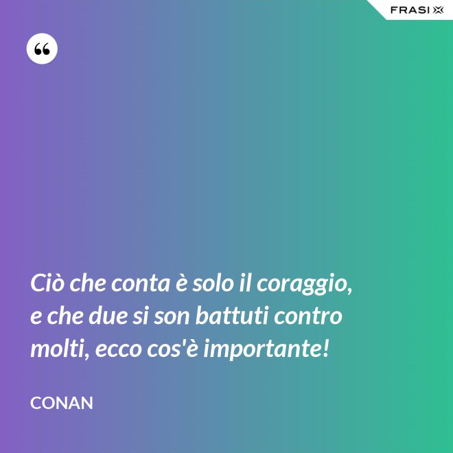 Ciò che conta è solo il coraggio, e che due si son battuti contro molti, ecco cos'è importante! - Conan