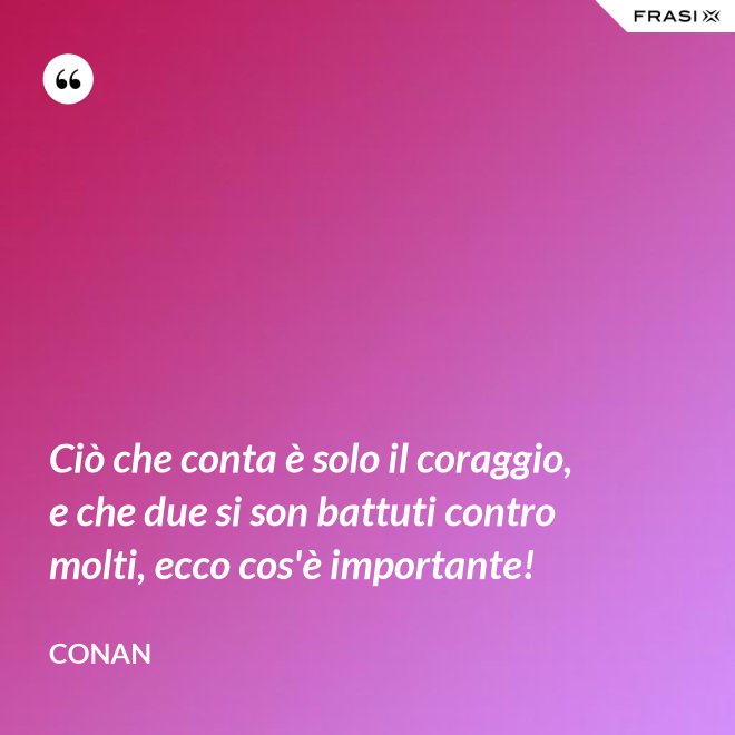 Ciò che conta è solo il coraggio, e che due si son battuti contro molti, ecco cos'è importante! - Conan