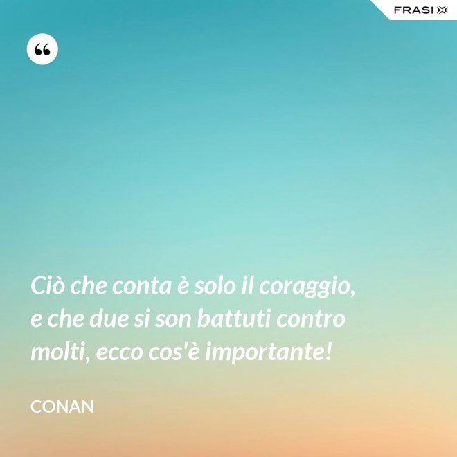Ciò che conta è solo il coraggio, e che due si son battuti contro molti, ecco cos'è importante! - Conan