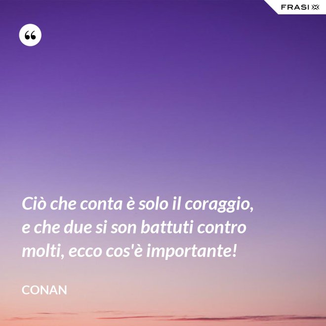 Ciò che conta è solo il coraggio, e che due si son battuti contro molti, ecco cos'è importante! - Conan