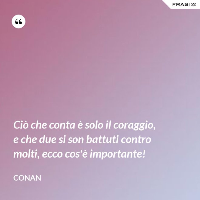 Ciò che conta è solo il coraggio, e che due si son battuti contro molti, ecco cos'è importante! - Conan