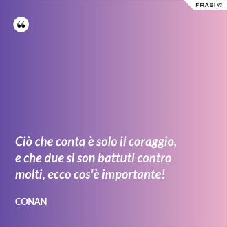 Ciò che conta è solo il coraggio, e che due si son battuti contro molti, ecco cos'è importante! - Conan