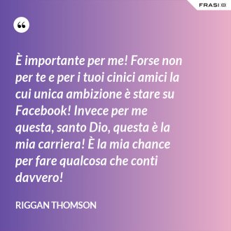 È importante per me! Forse non per te e per i tuoi cinici amici la cui unica ambizione è stare su Facebook! Invece per me questa, santo Dio, questa è la mia carriera! È la mia chance per fare qualcosa che conti davvero! - Riggan Thomson