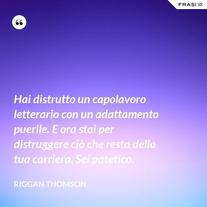 Hai distrutto un capolavoro letterario con un adattamento puerile. E ora stai per distruggere ciò che resta della tua carriera. Sei patetico. - Riggan Thomson