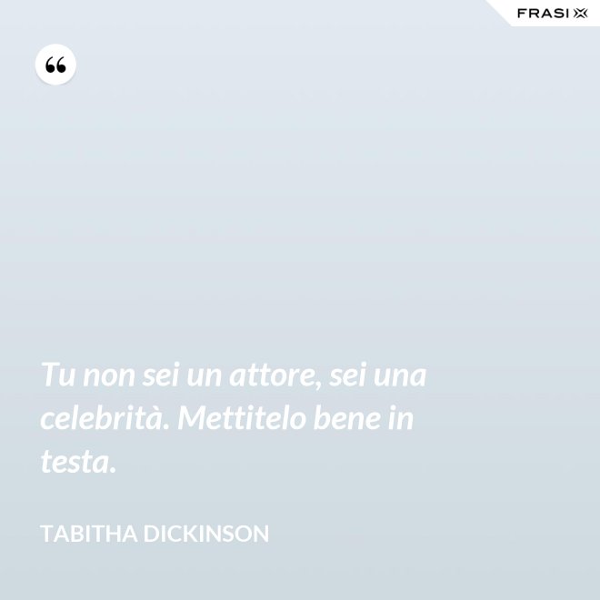 Tu non sei un attore, sei una celebrità. Mettitelo bene in testa. - Tabitha Dickinson