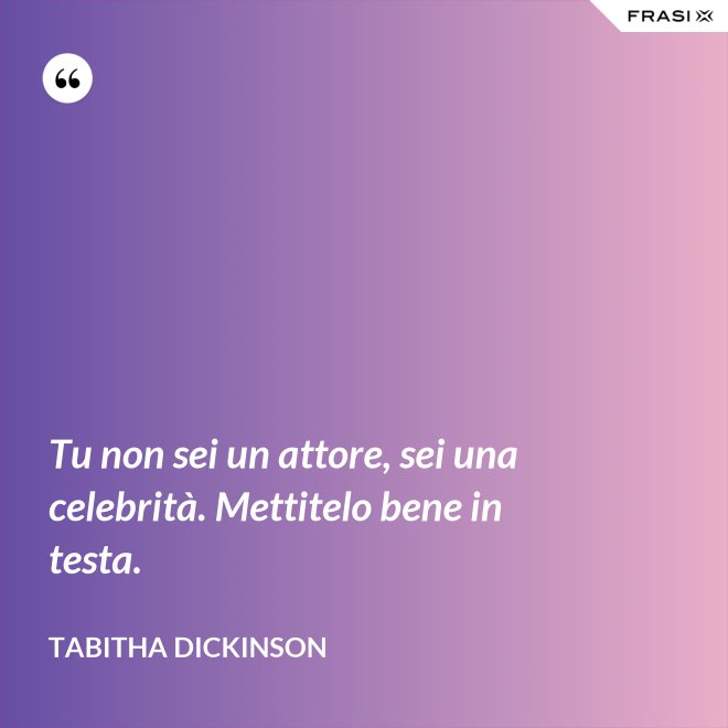 Tu non sei un attore, sei una celebrità. Mettitelo bene in testa. - Tabitha Dickinson