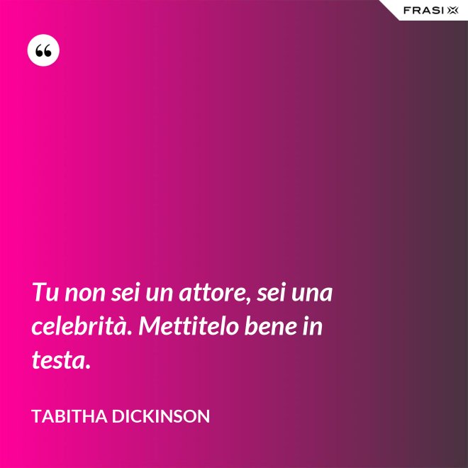 Tu non sei un attore, sei una celebrità. Mettitelo bene in testa. - Tabitha Dickinson