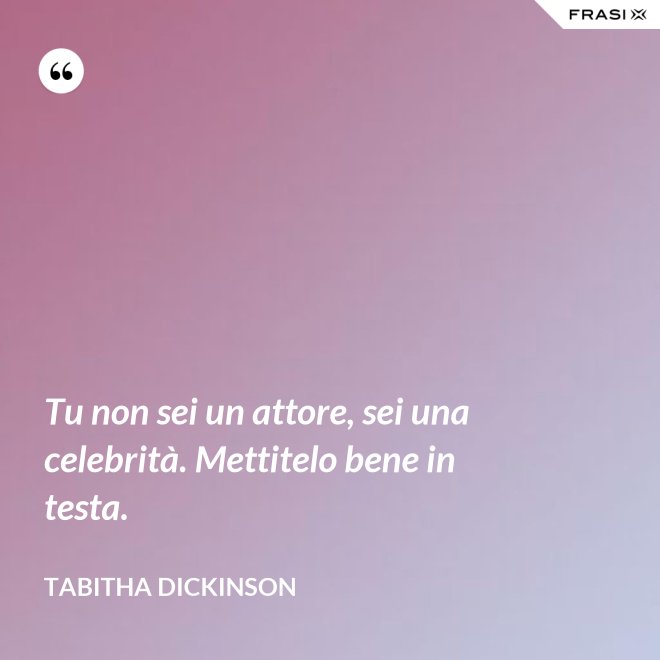 Tu non sei un attore, sei una celebrità. Mettitelo bene in testa. - Tabitha Dickinson