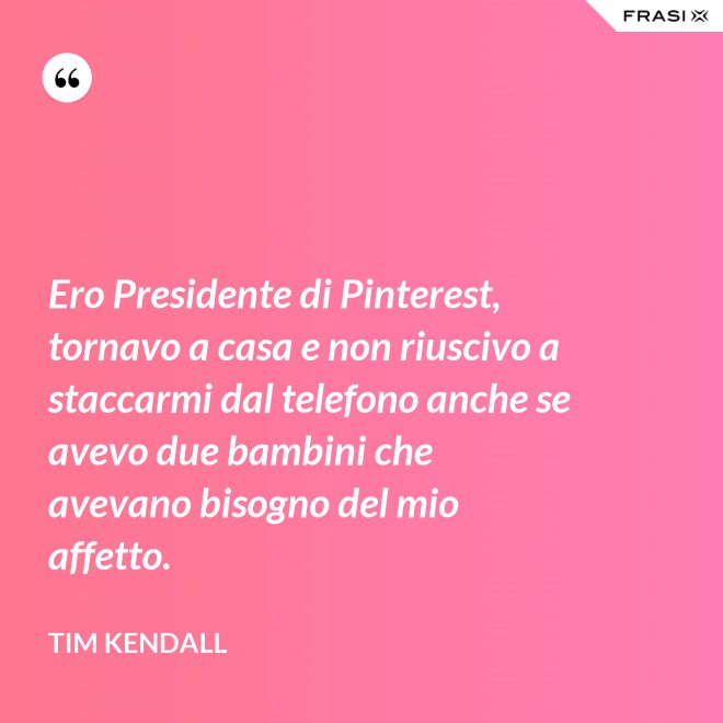 Ero Presidente di Pinterest, tornavo a casa e non riuscivo a staccarmi dal telefono anche se avevo due bambini che avevano bisogno del mio affetto. - Tim Kendall