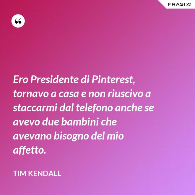 Ero Presidente di Pinterest, tornavo a casa e non riuscivo a staccarmi dal telefono anche se avevo due bambini che avevano bisogno del mio affetto. - Tim Kendall