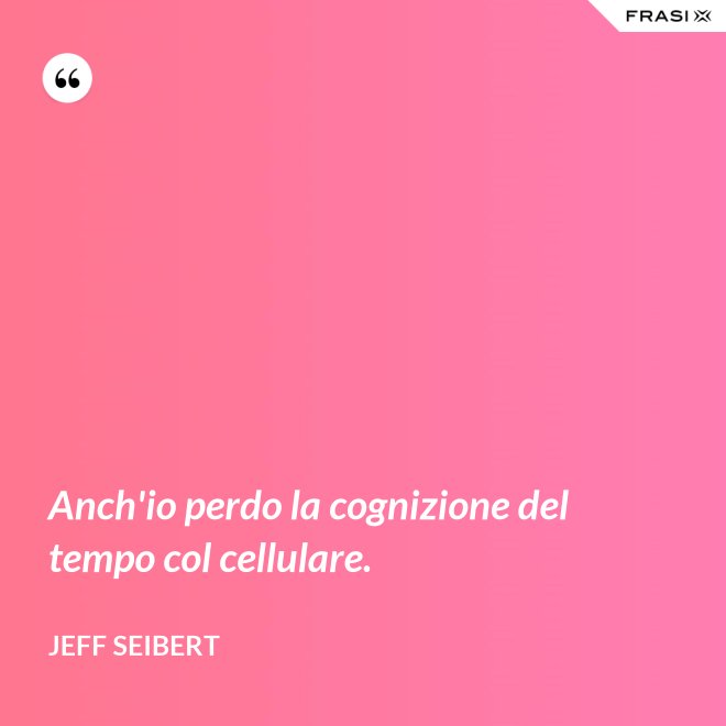 Anch'io perdo la cognizione del tempo col cellulare. - Jeff Seibert