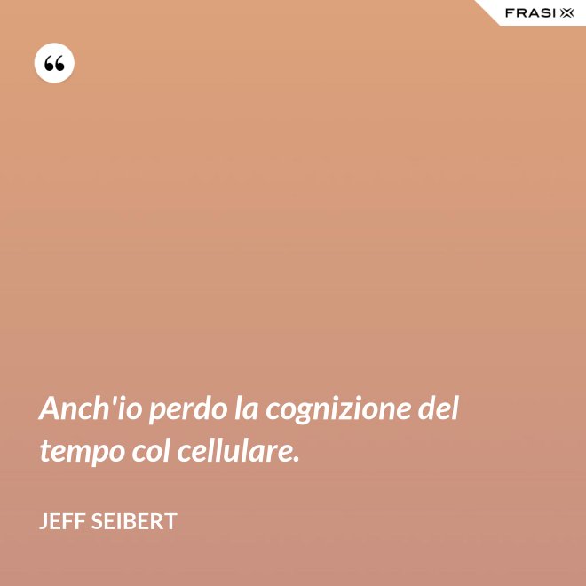 Anch'io perdo la cognizione del tempo col cellulare. - Jeff Seibert