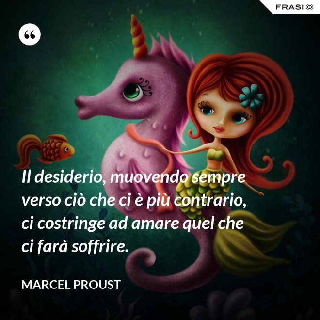 Il desiderio, muovendo sempre verso ciò che ci è più contrario, ci costringe ad amare quel che ci farà soffrire. - Marcel Proust